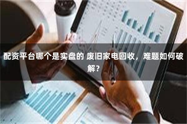 配资平台哪个是实盘的 废旧家电回收，难题如何破解？