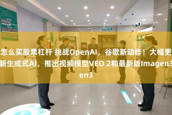 怎么买股票杠杆 挑战OpenAI，谷歌新动作！大幅更新生成式AI，推出视频模型VEO 2和最新版Imagen3