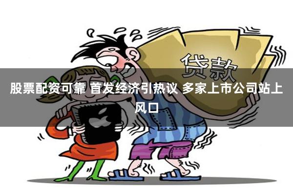 股票配资可靠 首发经济引热议 多家上市公司站上风口