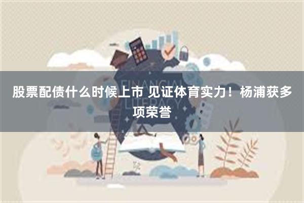 股票配债什么时候上市 见证体育实力！杨浦获多项荣誉