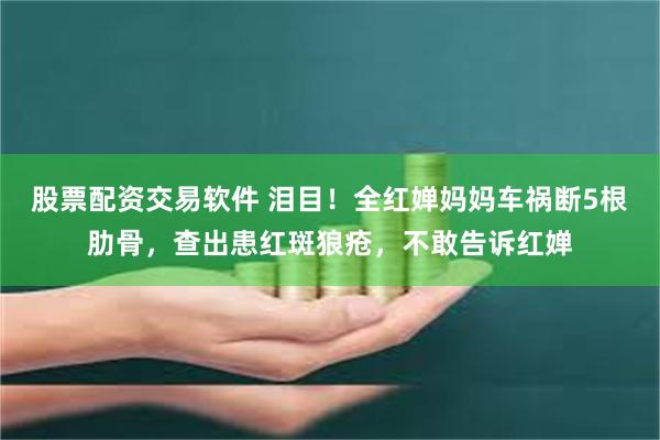 股票配资交易软件 泪目！全红婵妈妈车祸断5根肋骨，查出患红斑狼疮，不敢告诉红婵