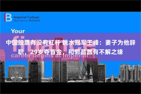 中国股票有没有杠杆 跳水冠军王峰：妻子为他辞职，29岁夺首金，和郭晶晶有不解之缘