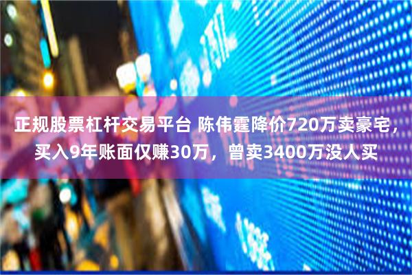 正规股票杠杆交易平台 陈伟霆降价720万卖豪宅，买入9年账面仅赚30万，曾卖3400万没人买