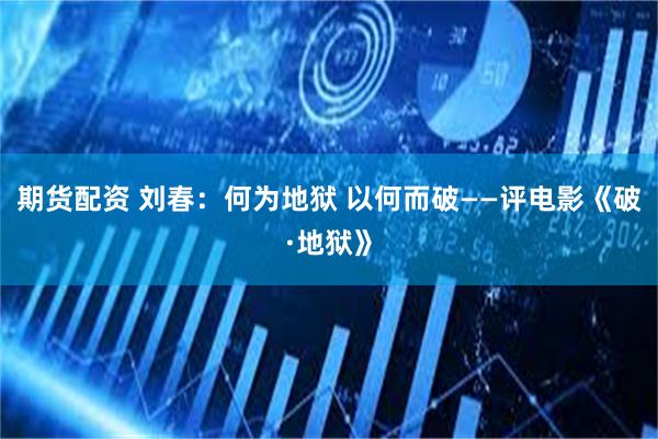 期货配资 刘春：何为地狱 以何而破——评电影《破·地狱》