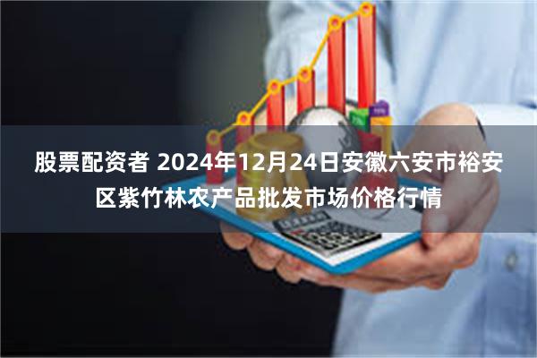 股票配资者 2024年12月24日安徽六安市裕安区紫竹林农产品批发市场价格行情