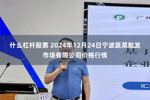 什么杠杆股票 2024年12月24日宁波蔬菜批发市场有限公司价格行情