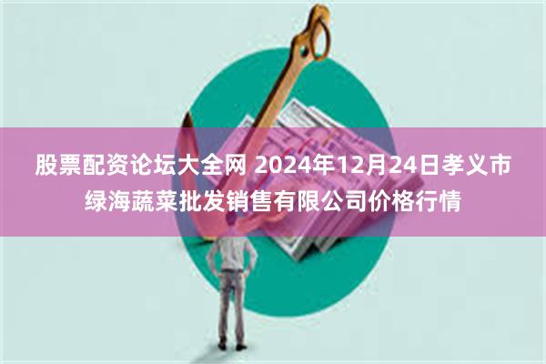 股票配资论坛大全网 2024年12月24日孝义市绿海蔬菜批发销售有限公司价格行情