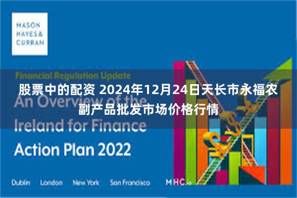 股票中的配资 2024年12月24日天长市永福农副产品批发市场价格行情