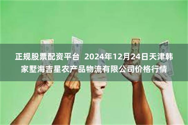 正规股票配资平台  2024年12月24日天津韩家墅海吉星农产品物流有限公司价格行情