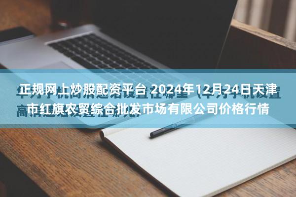 正规网上炒股配资平台 2024年12月24日天津市红旗农贸综合批发市场有限公司价格行情