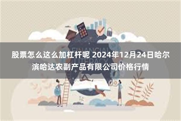 股票怎么这么加杠杆呢 2024年12月24日哈尔滨哈达农副产品有限公司价格行情