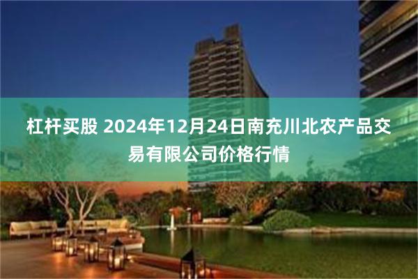 杠杆买股 2024年12月24日南充川北农产品交易有限公司价格行情