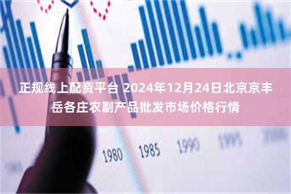 正规线上配资平台 2024年12月24日北京京丰岳各庄农副产品批发市场价格行情