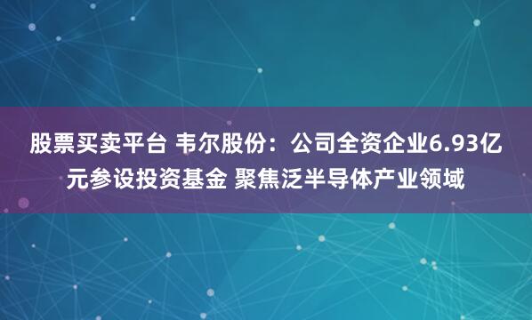 股票买卖平台 韦尔股份：公司全资企业6.93亿元参设投资基金 聚焦泛半导体产业领域