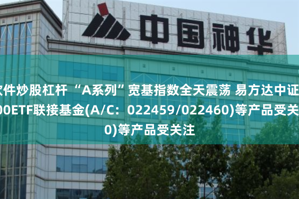 软件炒股杠杆 “A系列”宽基指数全天震荡 易方达中证A500ETF联接基金(A/C：022459/022460)等产品受关注