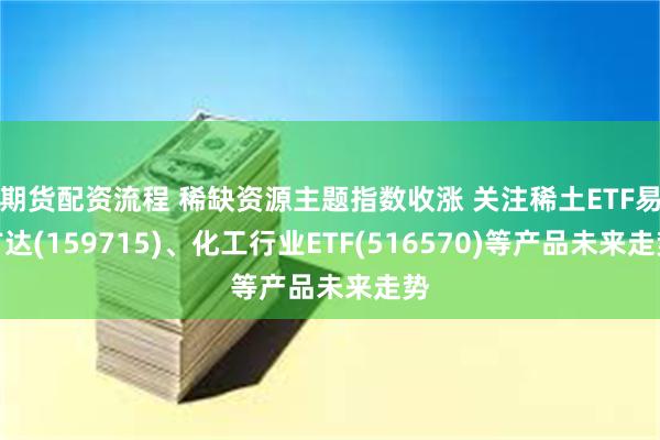 期货配资流程 稀缺资源主题指数收涨 关注稀土ETF易方达(159715)、化工行业ETF(516570)等产品未来走势