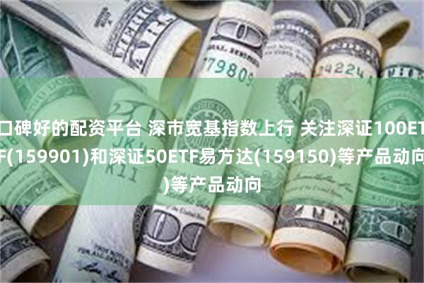 口碑好的配资平台 深市宽基指数上行 关注深证100ETF(159901)和深证50ETF易方达(159150)等产品动向