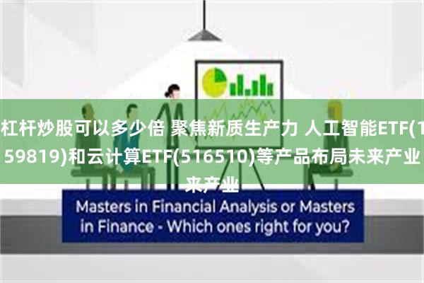 杠杆炒股可以多少倍 聚焦新质生产力 人工智能ETF(159819)和云计算ETF(516510)等产品布局未来产业