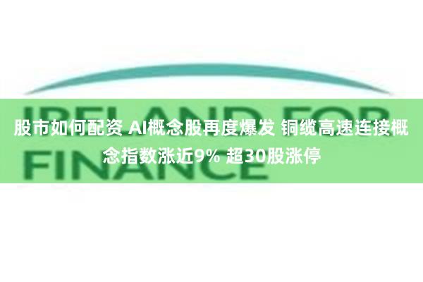 股市如何配资 AI概念股再度爆发 铜缆高速连接概念指数涨近9% 超30股涨停