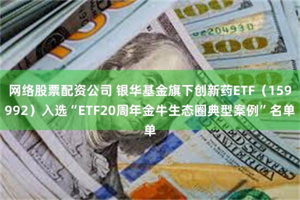 网络股票配资公司 银华基金旗下创新药ETF（159992）入选“ETF20周年金牛生态圈典型案例”名单