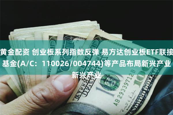 黄金配资 创业板系列指数反弹 易方达创业板ETF联接基金(A/C：110026/004744)等产品布局新兴产业