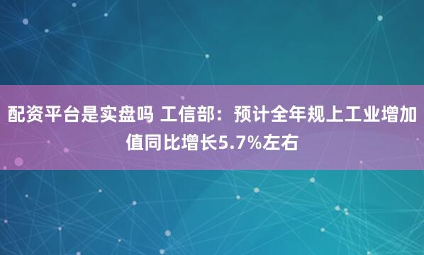 配资平台是实盘吗 工信部：预计全年规上工业增加值同比增长5.7%左右