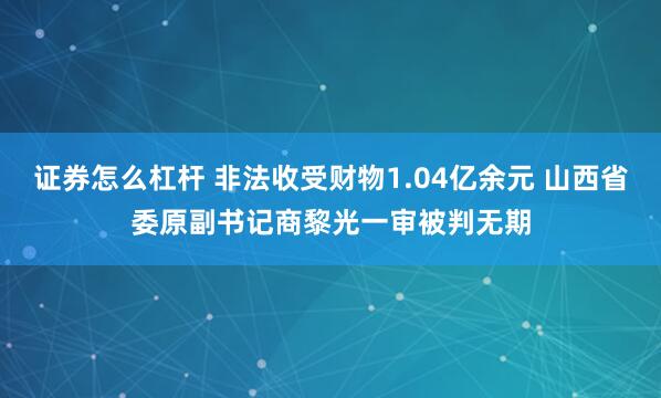 证券怎么杠杆 非法收受财物1.04亿余元 山西省委原副书记商黎光一审被判无期