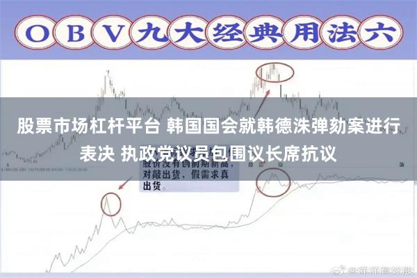 股票市场杠杆平台 韩国国会就韩德洙弹劾案进行表决 执政党议员包围议长席抗议