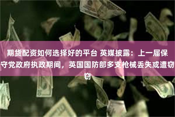 期货配资如何选择好的平台 英媒披露：上一届保守党政府执政期间，英国国防部多支枪械丢失或遭窃