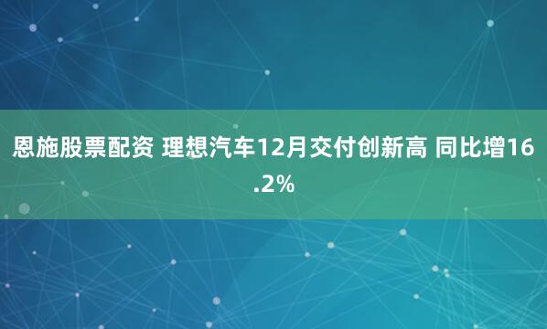 恩施股票配资 理想汽车12月交付创新高 同比增16.2%