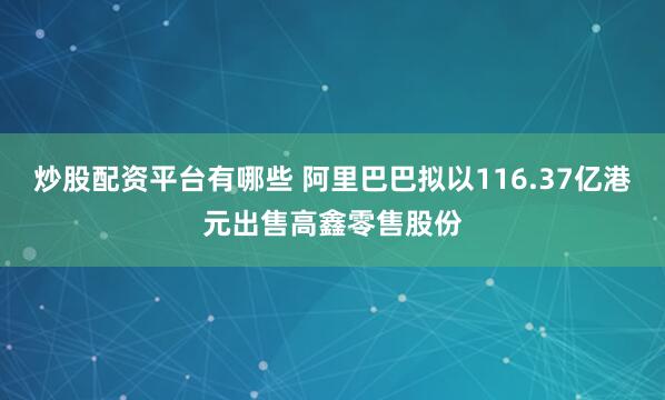 炒股配资平台有哪些 阿里巴巴拟以116.37亿港元出售高鑫零售股份