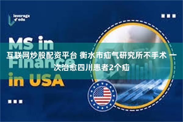 互联网炒股配资平台 衡水市疝气研究所不手术 一次治愈四川患者2个疝