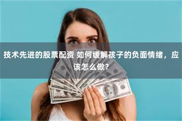 技术先进的股票配资 如何缓解孩子的负面情绪，应该怎么做？