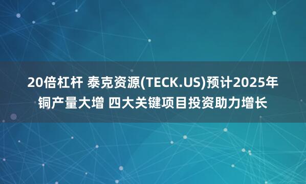 20倍杠杆 泰克资源(TECK.US)预计2025年铜产量大增 四大关键项目投资助力增长