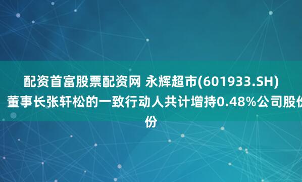 配资首富股票配资网 永辉超市(601933.SH)：董事长张轩松的一致行动人共计增持0.48%公司股份