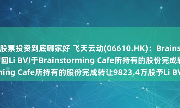 股票投资到底哪家好 飞天云动(06610.HK)：BrainstormingCafe透过购回Li BVI于Brainstorming Cafe所持有的股份完成转让9823.4万股予Li BVI