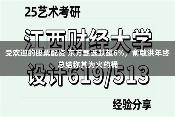 受欢迎的股票配资 东方甄选跌超6%，俞敏洪年终总结称其为火药桶