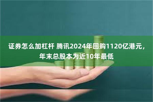 证券怎么加杠杆 腾讯2024年回购1120亿港元，年末总股本为近10年最低