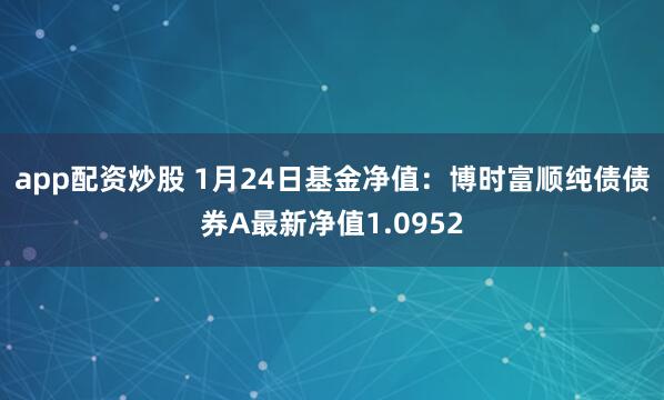 app配资炒股 1月24日基金净值：博时富顺纯债债券A最新净值1.0952