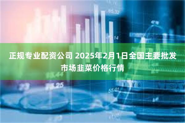 正规专业配资公司 2025年2月1日全国主要批发市场韭菜价格行情