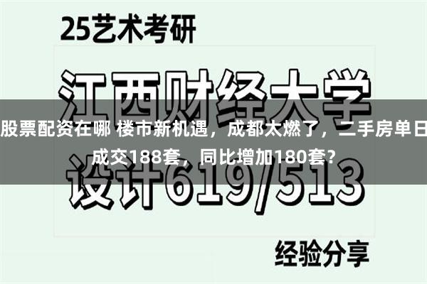 股票配资在哪 楼市新机遇，成都太燃了，二手房单日成交188套，同比增加180套？