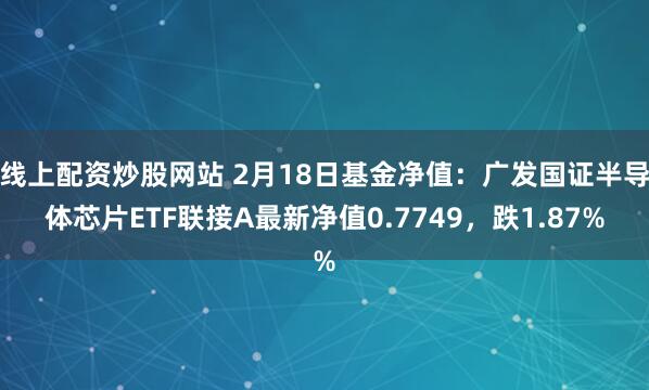 线上配资炒股网站 2月18日基金净值：广发国证半导体芯片ETF联接A最新净值0.7749，跌1.87%