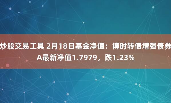 炒股交易工具 2月18日基金净值：博时转债增强债券A最新净值1.7979，跌1.23%