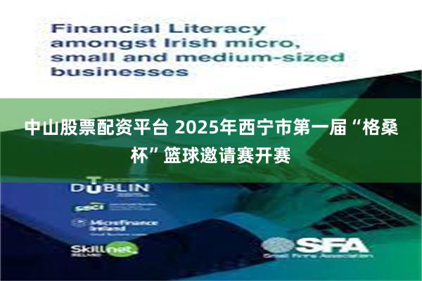 中山股票配资平台 2025年西宁市第一届“格桑杯”篮球邀请赛开赛