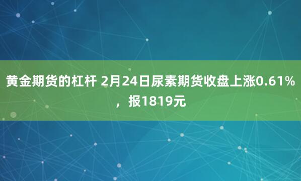 黄金期货的杠杆 2月24日尿素期货收盘上涨0.61%，报1819元