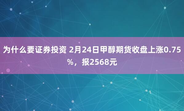 为什么要证券投资 2月24日甲醇期货收盘上涨0.75%，报2568元