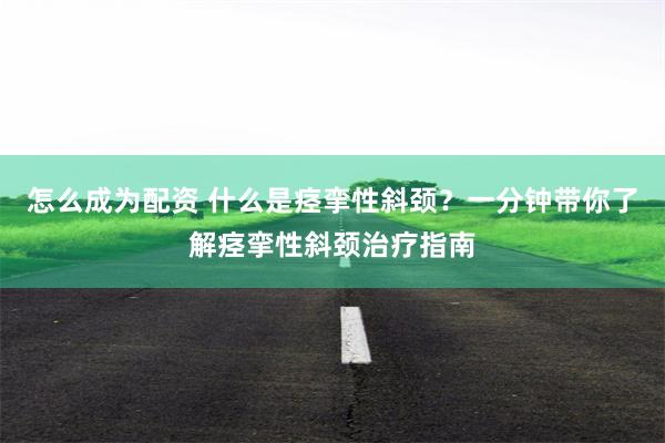 怎么成为配资 什么是痉挛性斜颈？一分钟带你了解痉挛性斜颈治疗指南