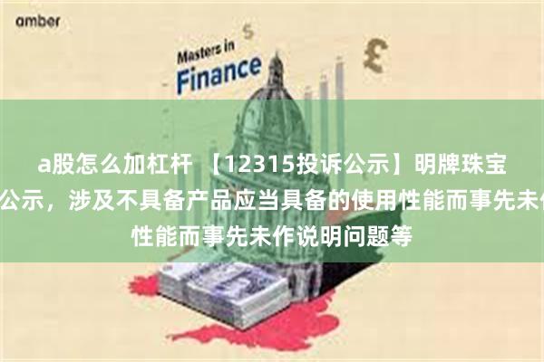 a股怎么加杠杆 【12315投诉公示】明牌珠宝新增3件投诉公示，涉及不具备产品应当具备的使用性能而事先未作说明问题等