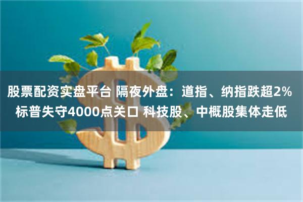 股票配资实盘平台 隔夜外盘：道指、纳指跌超2% 标普失守4000点关口 科技股、中概股集体走低