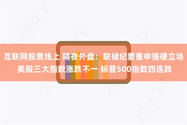 互联网股票线上 隔夜外盘：联储纪要重申强硬立场 美股三大指数涨跌不一 标普500指数四连跌